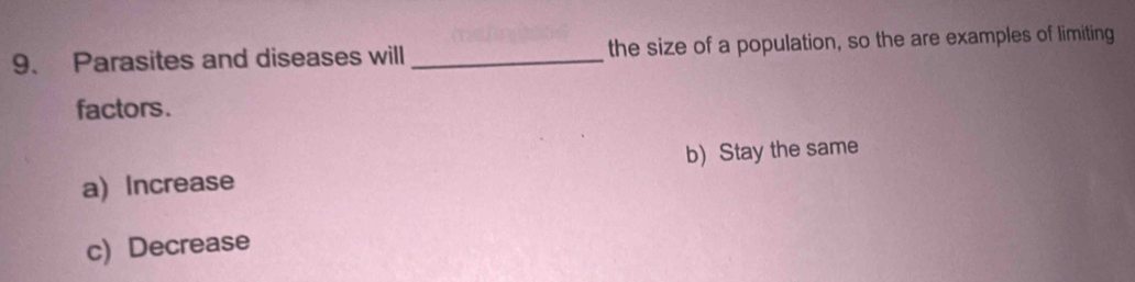 Parasites and diseases will _the size of a population, so the are examples of limiting
factors.
a) Increase b)Stay the same
c) Decrease