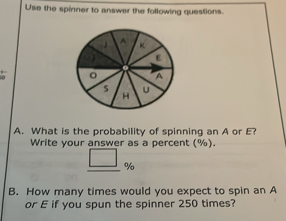 Use the spinner to answer the following questions. 
0 
A. What is the probability of spinning an A or E? 
Write your answer as a percent (%).
%
B. How many times would you expect to spin an A 
or E if you spun the spinner 250 times?