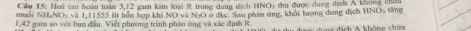 Hoả tan hoàn toàn 3, 12 gam kim loại R trong dung dịch HNO3 thu được dung dịch Á không chín 
muối NH_4NO_3 và 1,11555 lit hỗn hợp khí NO và N_2O
1,42 gam so với ban đầu, Viết phương trình phản ứng và xác định R. ở đkc. Sau phản ứng, khổi lượng dung dịch HNO3 tăng 
d i ch A không chứa