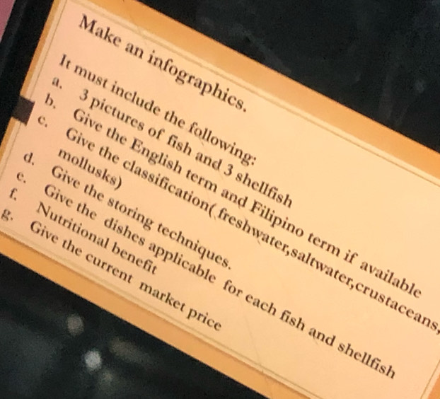 Make an infographics 
t must include the following
3 pictures of fish and 3 shellfis 
mollusks) 
Give the English term and Filipino term if availal 
. Give the storing technique 
Give the classification( freshwater,saltwater,crustacea 
Nutritional benef 
Give the current market pric 
Give the dishes applicable for each fish and shellf