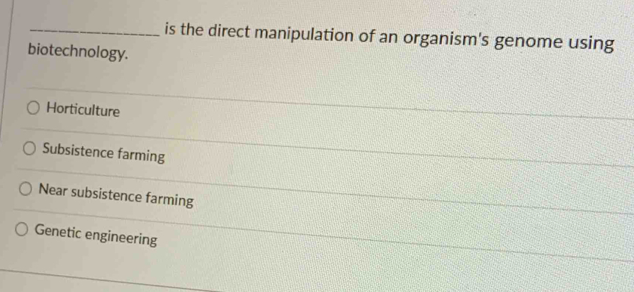 is the direct manipulation of an organism's genome using
biotechnology.
Horticulture
Subsistence farming
Near subsistence farming
Genetic engineering