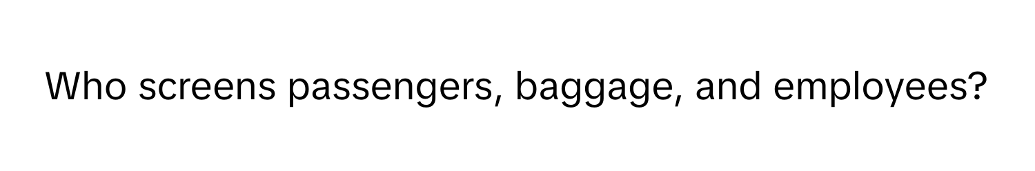 Who screens passengers, baggage, and employees?