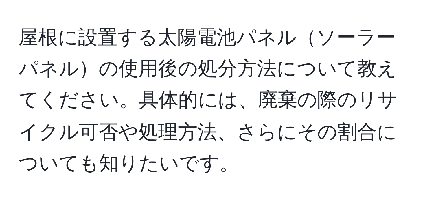 屋根に設置する太陽電池パネルソーラーパネルの使用後の処分方法について教えてください。具体的には、廃棄の際のリサイクル可否や処理方法、さらにその割合についても知りたいです。