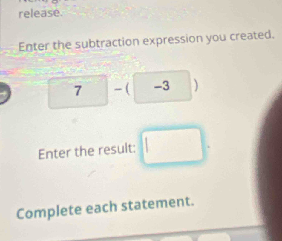 release. 
Enter the subtraction expression you created.
1 a  □ /□   ( -3 )
Enter the result: □ . 
Complete each statement.