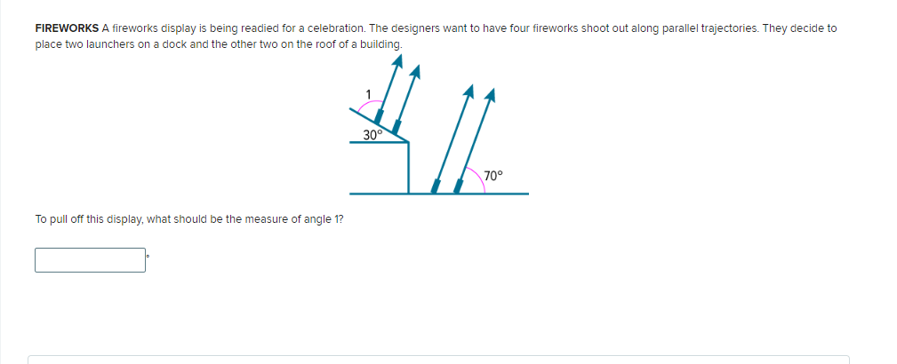 FIREWORKS A fireworks display is being readied for a celebration. The designers want to have four fireworks shoot out along parallel trajectories. They decide to
place two launchers on a dock and the other two on the roof of a building.
To pull off this display, what should be the measure of angle 1?