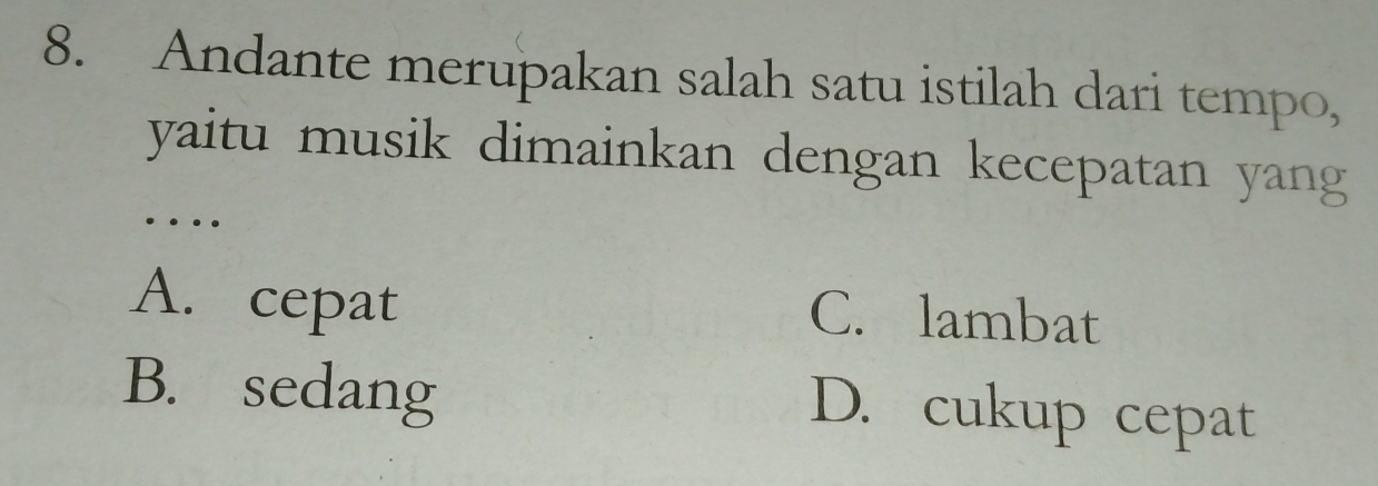 Andante merupakan salah satu istilah dari tempo,
yaitu musik dimainkan dengan kecepatan yang 
…
A. cepat C. lambat
B. sedang D. cukup cepat