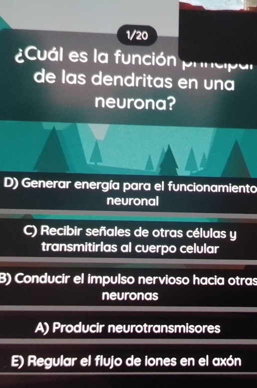 1/20
¿Cuál es la función prncipal
de las dendritas en una
neurona?
D) Generar energía para el funcionamiento
neuronal
a Recibir señales de otras células y
transmitirlas al cuerpo celular
B) Conducir el impulso nervioso hacia otras
neuronas
A) Producir neurotransmisores
E) Regular el flujo de iones en el axón