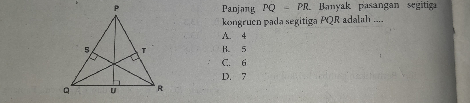 Panjang PQ=PR. . Banyak pasangan segitiga
kongruen pada segitiga PQR adalah ....
A. 4
B. 5
C. 6
D. 7