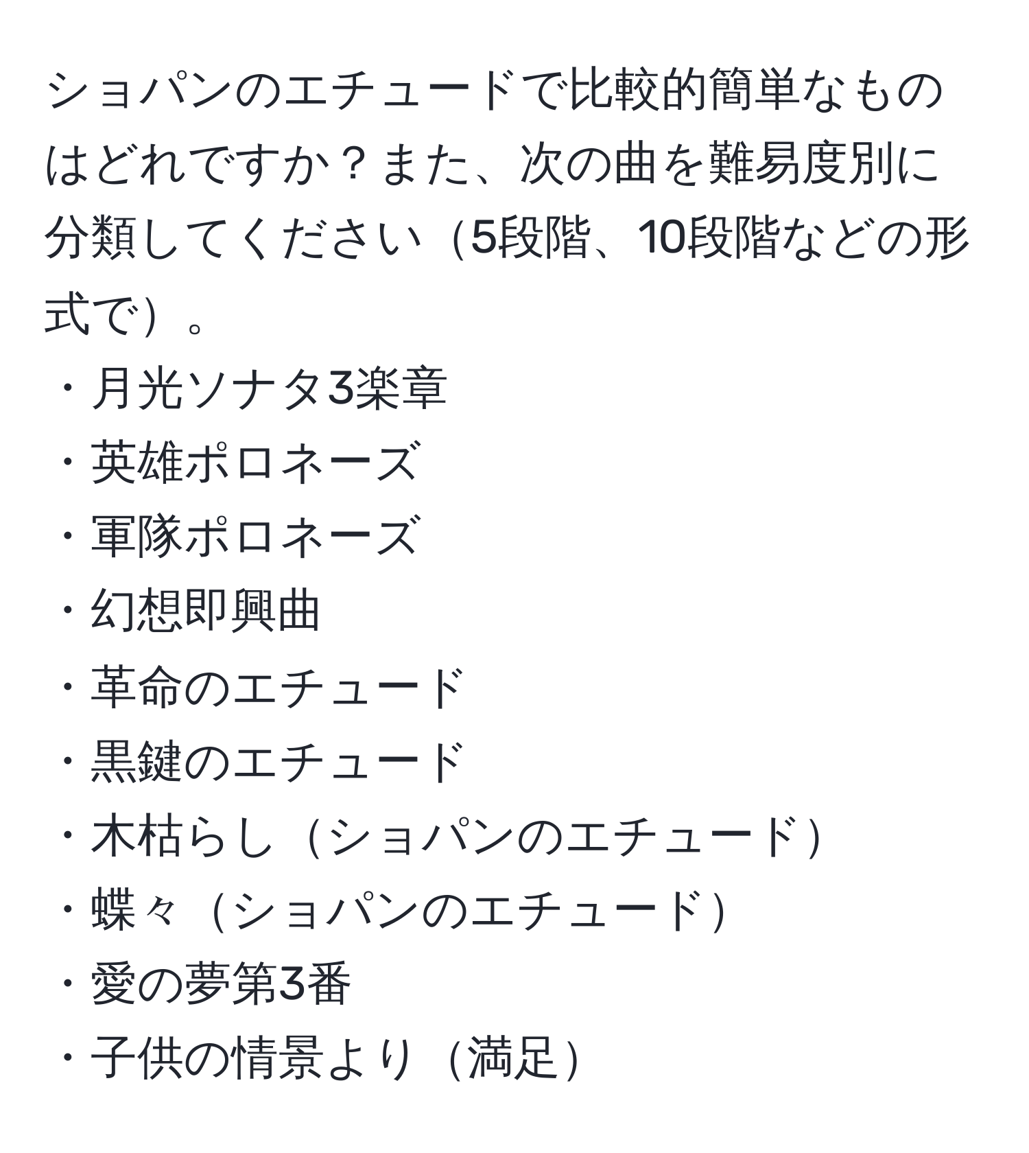 ショパンのエチュードで比較的簡単なものはどれですか？また、次の曲を難易度別に分類してください5段階、10段階などの形式で。  
・月光ソナタ3楽章  
・英雄ポロネーズ  
・軍隊ポロネーズ  
・幻想即興曲  
・革命のエチュード  
・黒鍵のエチュード  
・木枯らしショパンのエチュード  
・蝶々ショパンのエチュード  
・愛の夢第3番  
・子供の情景より満足