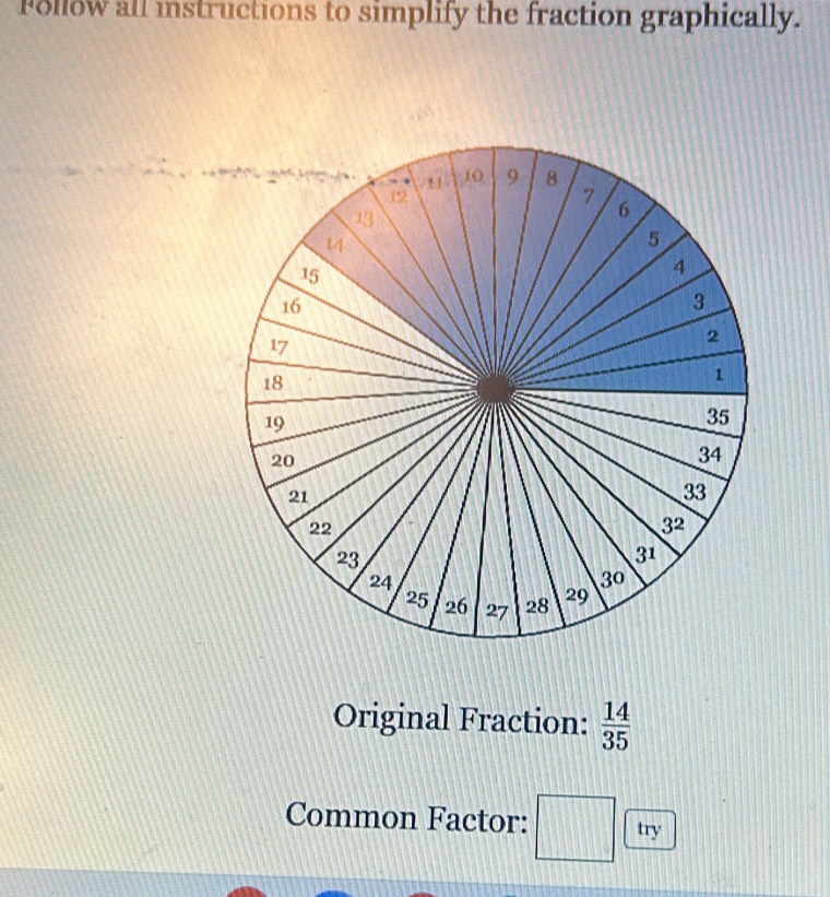 Follow all instructions to simplify the fraction graphically.
Original Fraction:  14/35 
Common Factor: try
□