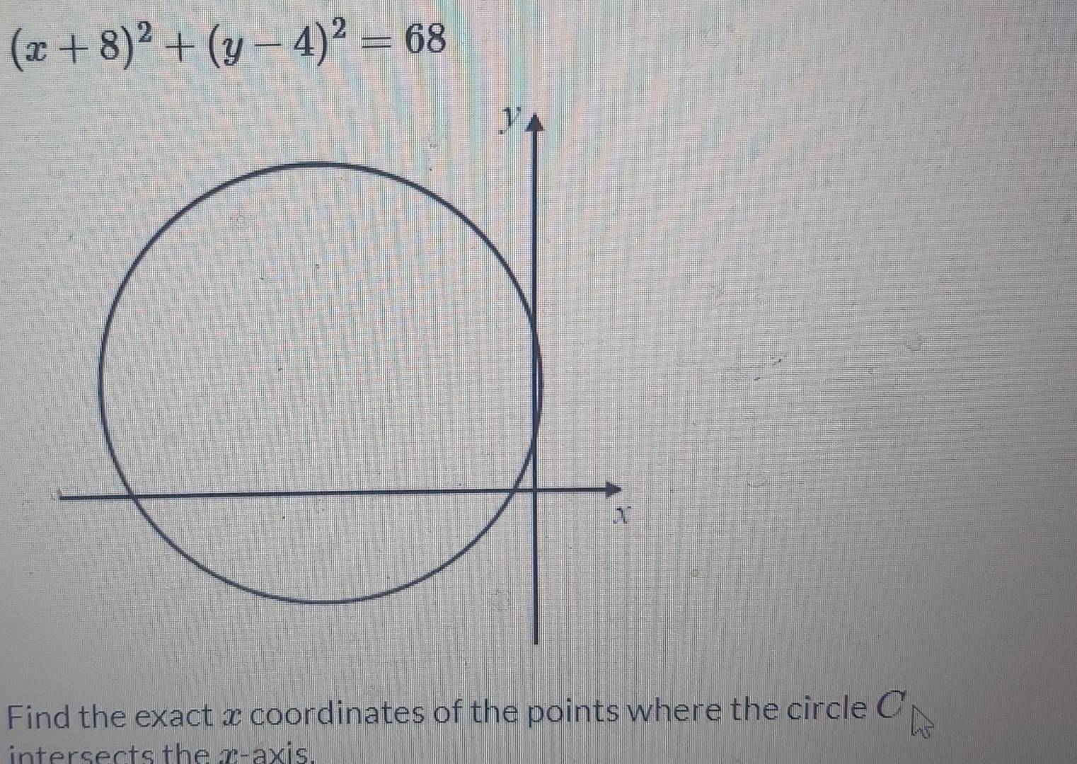 (x+8)^2+(y-4)^2=68
Find the exact x coordinates of the points where the circle C
intersects the x-axis.