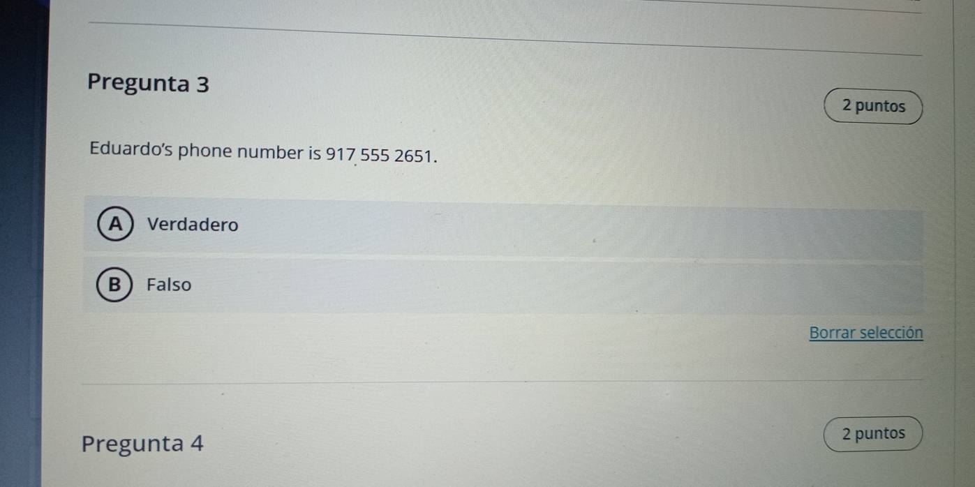 Pregunta 3 2 puntos
Eduardo's phone number is 917 555 2651.
A Verdadero
B  Falso
Borrar selección
Pregunta 4
2 puntos