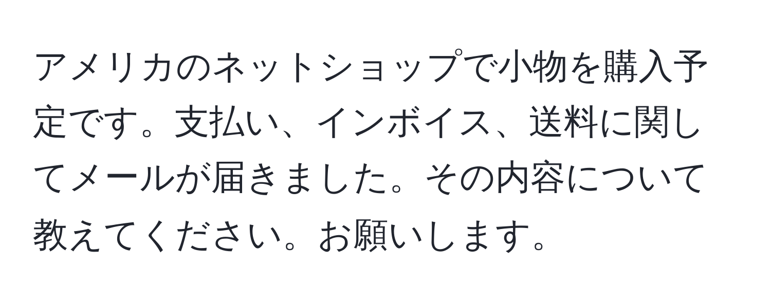 アメリカのネットショップで小物を購入予定です。支払い、インボイス、送料に関してメールが届きました。その内容について教えてください。お願いします。