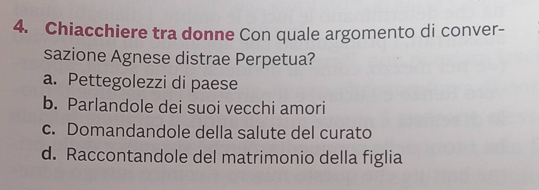 Chiacchiere tra donne Con quale argomento di conver-
sazione Agnese distrae Perpetua?
a. Pettegolezzi di paese
b. Parlandole dei suoi vecchi amori
c. Domandandole della salute del curato
d. Raccontandole del matrimonio della figlia