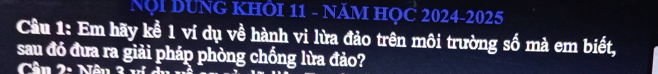 NộI DUNG KHÔI 11 - NÄM HỌC 2024-2025 
Câu 1: Em hãy kề 1 ví dụ về hành vi lừa đảo trên môi trường số mà em biết, 
sau đó đưa ra giải pháp phòng chống lừa đảo?