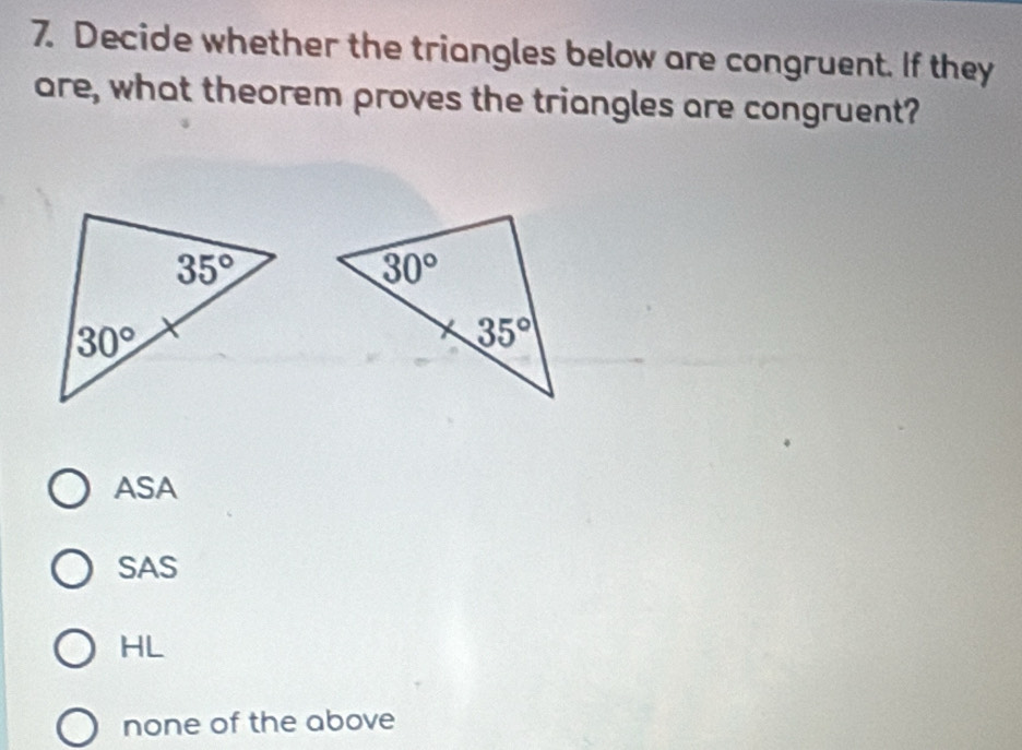 Decide whether the triangles below are congruent. If they
are, what theorem proves the triangles are congruent?
ASA
SAS
HL
none of the above