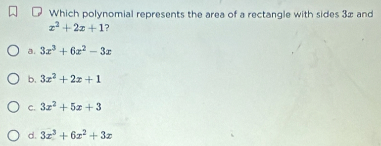 Which polynomial represents the area of a rectangle with sides 3x and
x^2+2x+1 ?
a. 3x^3+6x^2-3x
b. 3x^2+2x+1
C. 3x^2+5x+3
d. 3x^3+6x^2+3x