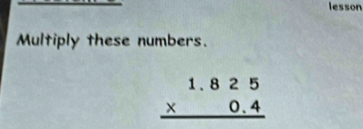 lesson 
Multiply these numbers.
beginarrayr 1.825 * 0.4 hline endarray