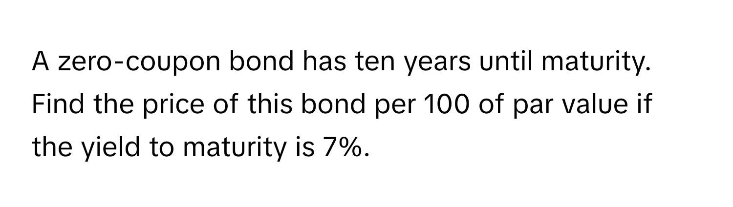 A zero-coupon bond has ten years until maturity. Find the price of this bond per 100 of par value if the yield to maturity is 7%.