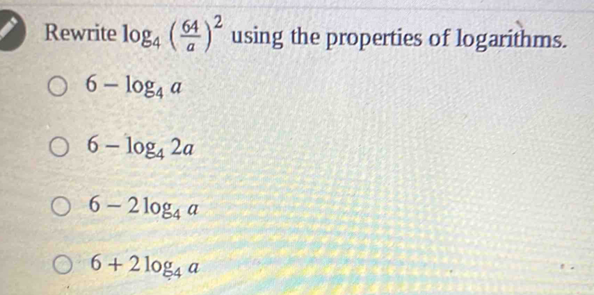 Rewrite log _4( 64/a )^2 using the properties of logarithms.
6-log _4a
6-log _42a
6-2log _4a
6+2log _4a