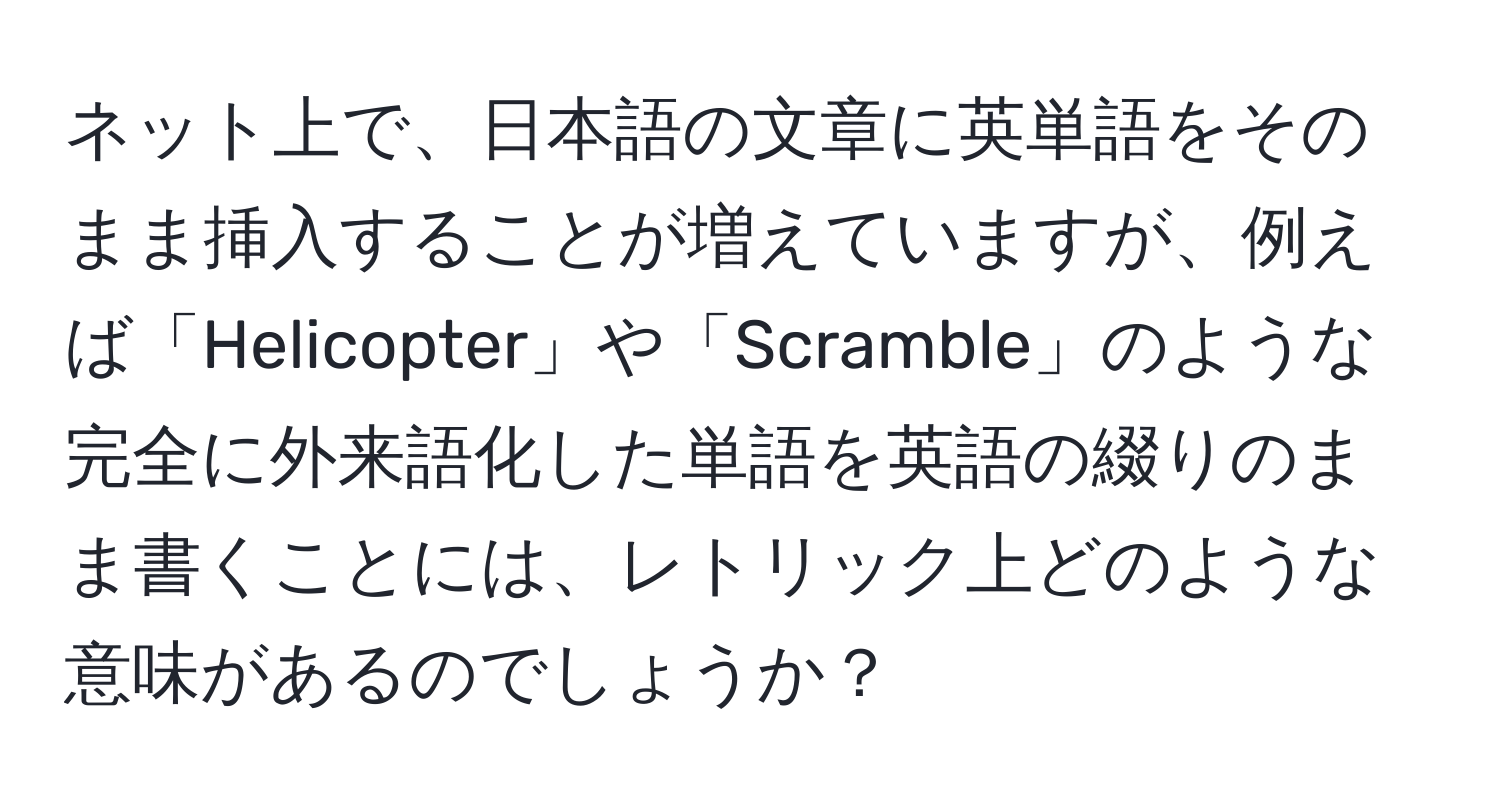 ネット上で、日本語の文章に英単語をそのまま挿入することが増えていますが、例えば「Helicopter」や「Scramble」のような完全に外来語化した単語を英語の綴りのまま書くことには、レトリック上どのような意味があるのでしょうか？