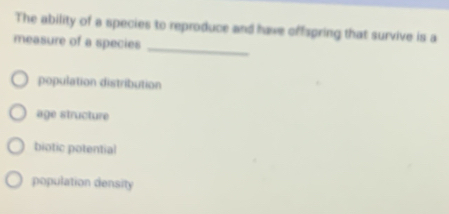 The ability of a species to reproduce and have offspring that survive is a
_
measure of a species
population distribution
age structure
biotic potential
population density