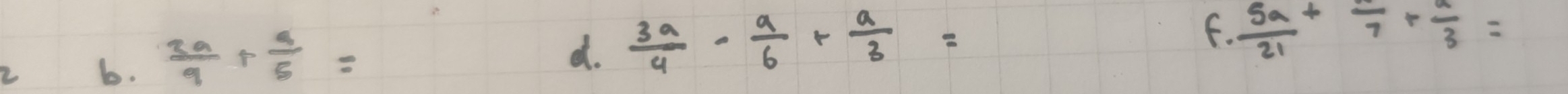  3a/9 + a/5 =
d.  3a/4 - a/6 + a/3 =
f.  5a/21 +frac 7+ a/3 =