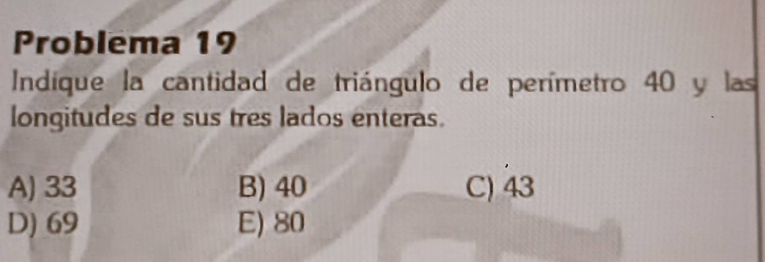 Problema 19
Indíque la cantidad de triángulo de perímetro 40 y las
longitudes de sus tres lados enteras.
A) 33 B) 40 C) 43
D) 69 E) 80