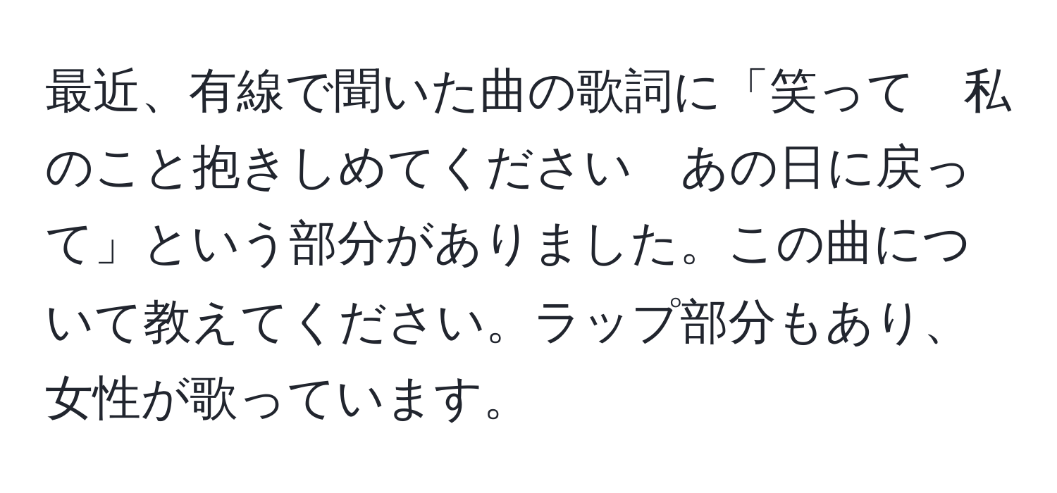 最近、有線で聞いた曲の歌詞に「笑って　私のこと抱きしめてください　あの日に戻って」という部分がありました。この曲について教えてください。ラップ部分もあり、女性が歌っています。