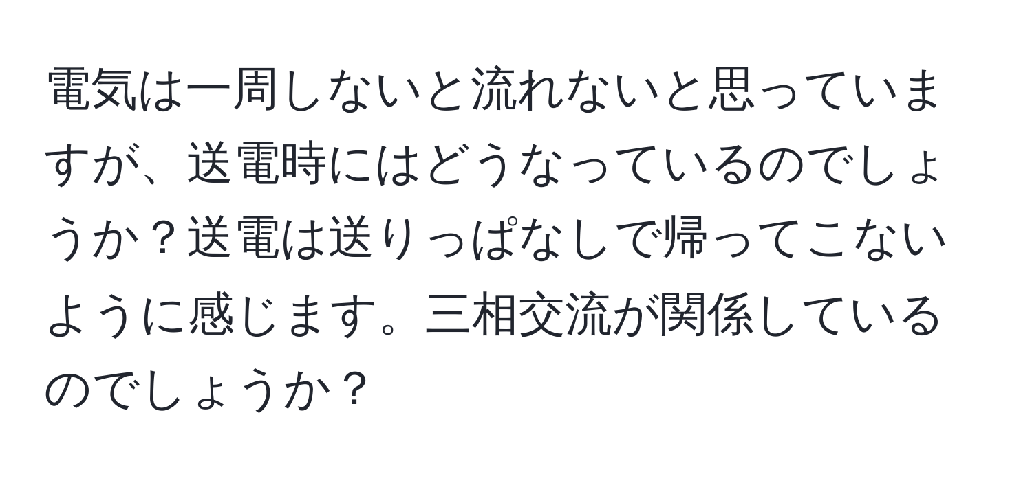 電気は一周しないと流れないと思っていますが、送電時にはどうなっているのでしょうか？送電は送りっぱなしで帰ってこないように感じます。三相交流が関係しているのでしょうか？