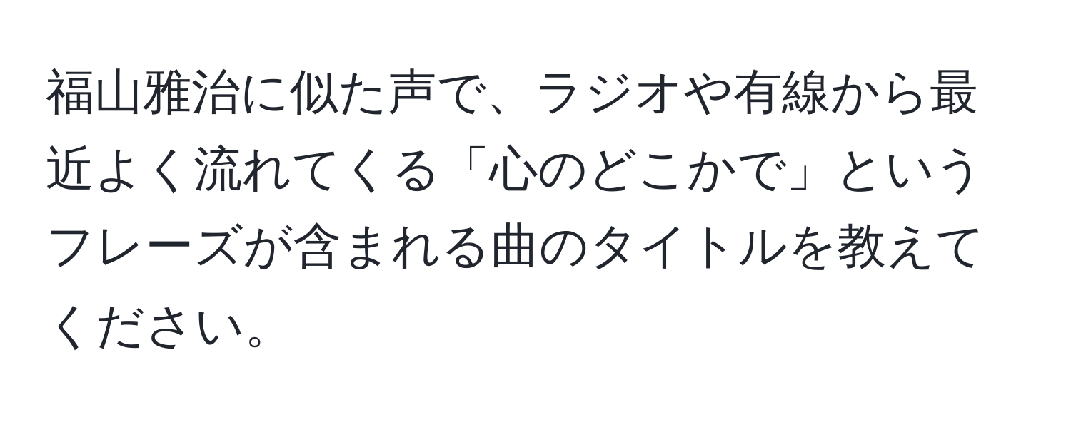 福山雅治に似た声で、ラジオや有線から最近よく流れてくる「心のどこかで」というフレーズが含まれる曲のタイトルを教えてください。