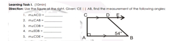 Learning Task I.  (10min)
Direction: Use the figure at the right. Given: CEparallel |AB i, find the measurement of the following angles:
1. m∠ ACD=_ 
2. m∠ CAB=_ 
3. m∠ CDB=_ 
4. m∠ EDB=_ 
5. m∠ CDE=_  A B