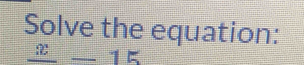 Solve the equation:
frac x=15