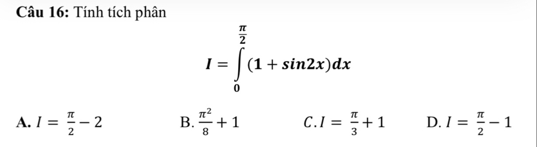 Tính tích phân
I=∈tlimits _0^((frac π)2)(1+sin 2x)dx
A. I= π /2 -2  π^2/8 +1 C. I= π /3 +1 D. I= π /2 -1
B.