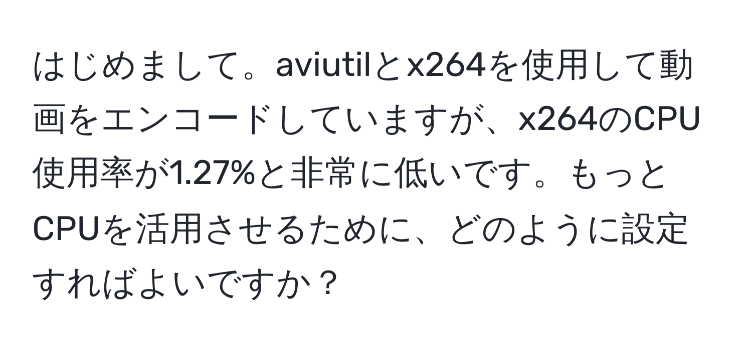 はじめまして。aviutilとx264を使用して動画をエンコードしていますが、x264のCPU使用率が1.27%と非常に低いです。もっとCPUを活用させるために、どのように設定すればよいですか？