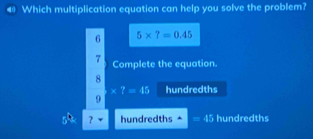 Which multiplication equation can help you solve the problem? 
6 5* ?=0.45
7 Complete the equation. 
8
* ?=45 hundredths
9
5 ？ hundredths =45 hundredths