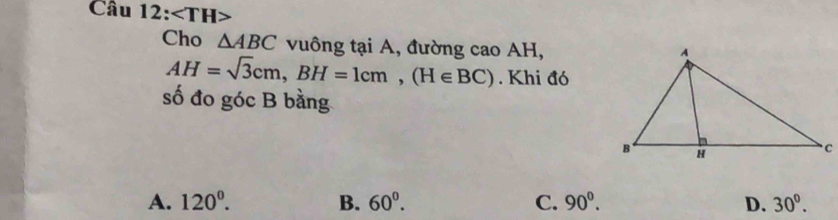 angle TH> 
Cho △ ABC vuông tại A, đường cao AH,
AH=sqrt(3)cm, BH=1cm, (H∈ BC). Khi đó
số đo góc B bằng
A. 120^0. B. 60^0. C. 90^0. D. 30^0.