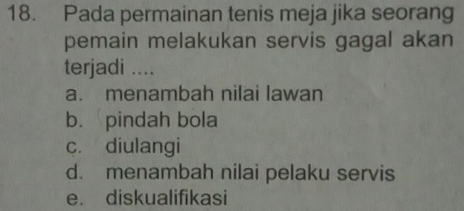 Pada permainan tenis meja jika seorang
pemain melakukan servis gagal akan
terjadi ....
a. menambah nilai lawan
b. pindah bola
c. diulangi
d. menambah nilai pelaku servis
e. diskualifikasi