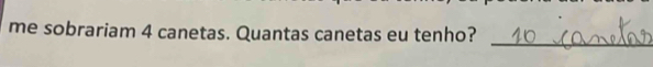 me sobrariam 4 canetas. Quantas canetas eu tenho?