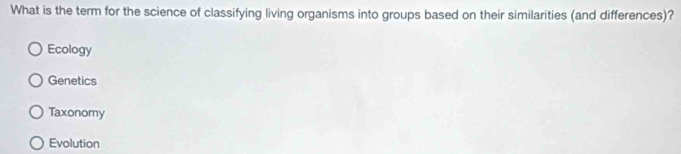 What is the term for the science of classifying living organisms into groups based on their similarities (and differences)?
Ecology
Genetics
Taxonomy
Evolution