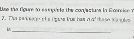 Use the figure to complete the conjecture in Exercise 7 
7. The perimeter of a figure that has n of these triangles 
is 
_