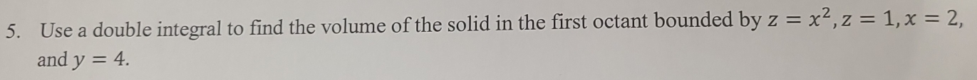 Use a double integral to find the volume of the solid in the first octant bounded by z=x^2, z=1, x=2, 
and y=4.