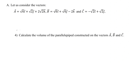 Let us consider the vectors:
vector A=sqrt(6)vector t+sqrt(2)vector j+2sqrt(2)vector k, vector B=sqrt(6)vector i+sqrt(6)vector j-2vector k and vector C=-sqrt(2)vector t+sqrt(2)vector j, 
4) Calculate the volume of the parallelepiped constructed on the vectors vector A, vector B and vector C.