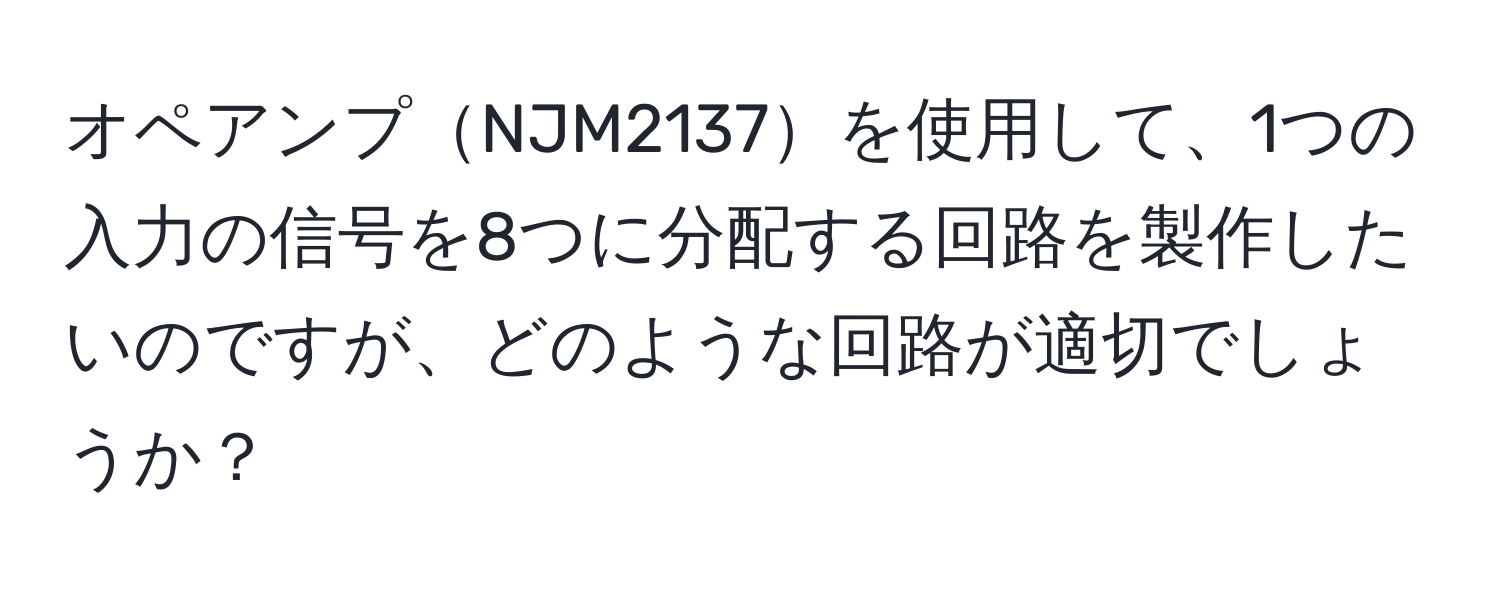 オペアンプNJM2137を使用して、1つの入力の信号を8つに分配する回路を製作したいのですが、どのような回路が適切でしょうか？