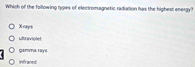 Which of the following types of electromagnetic radiation has the highest energy?
X -rays
ultraviolet
gamma rays
infrared