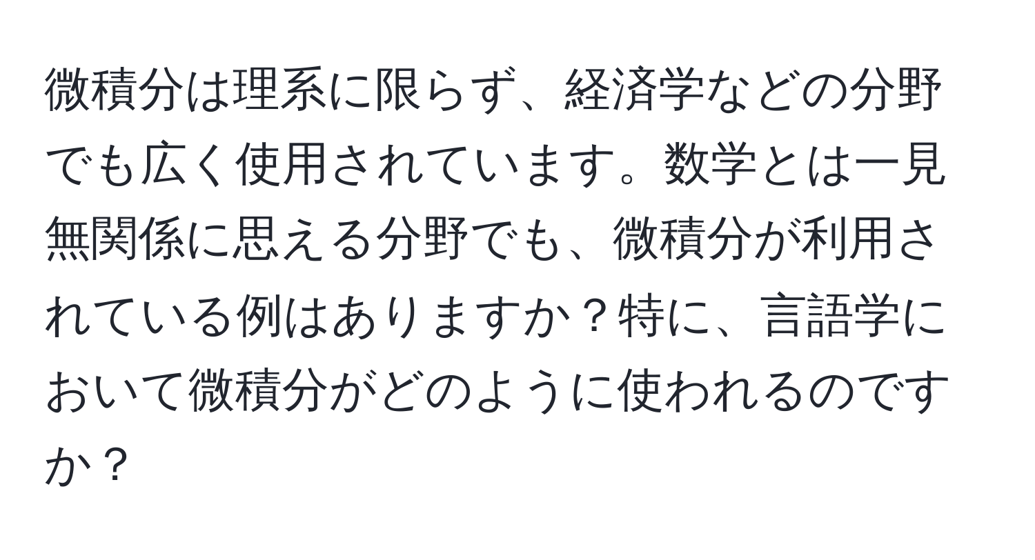 微積分は理系に限らず、経済学などの分野でも広く使用されています。数学とは一見無関係に思える分野でも、微積分が利用されている例はありますか？特に、言語学において微積分がどのように使われるのですか？