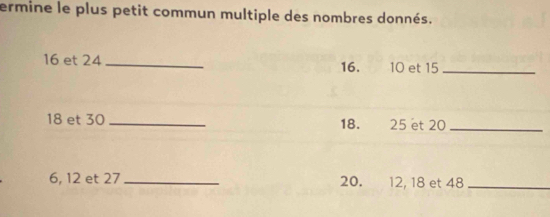 ermine le plus petit commun multiple des nombres donnés.
16 et 24 _ 16. 10 et 15 _
18 et 30 _ 18. 25 et 20 _
6, 12 et 27 _ 20. 12, 18 et 48 _
