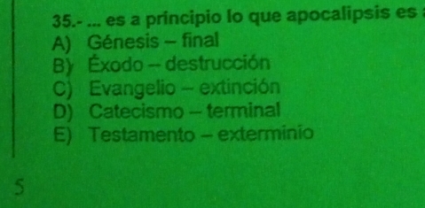 35.- ... es a principio lo que apocalipsis es
A) Génesis - final
B) Éxodo - destrucción
C) Evangelio - extinción
D) Catecismo - terminal
E) Testamento - exterminio
5