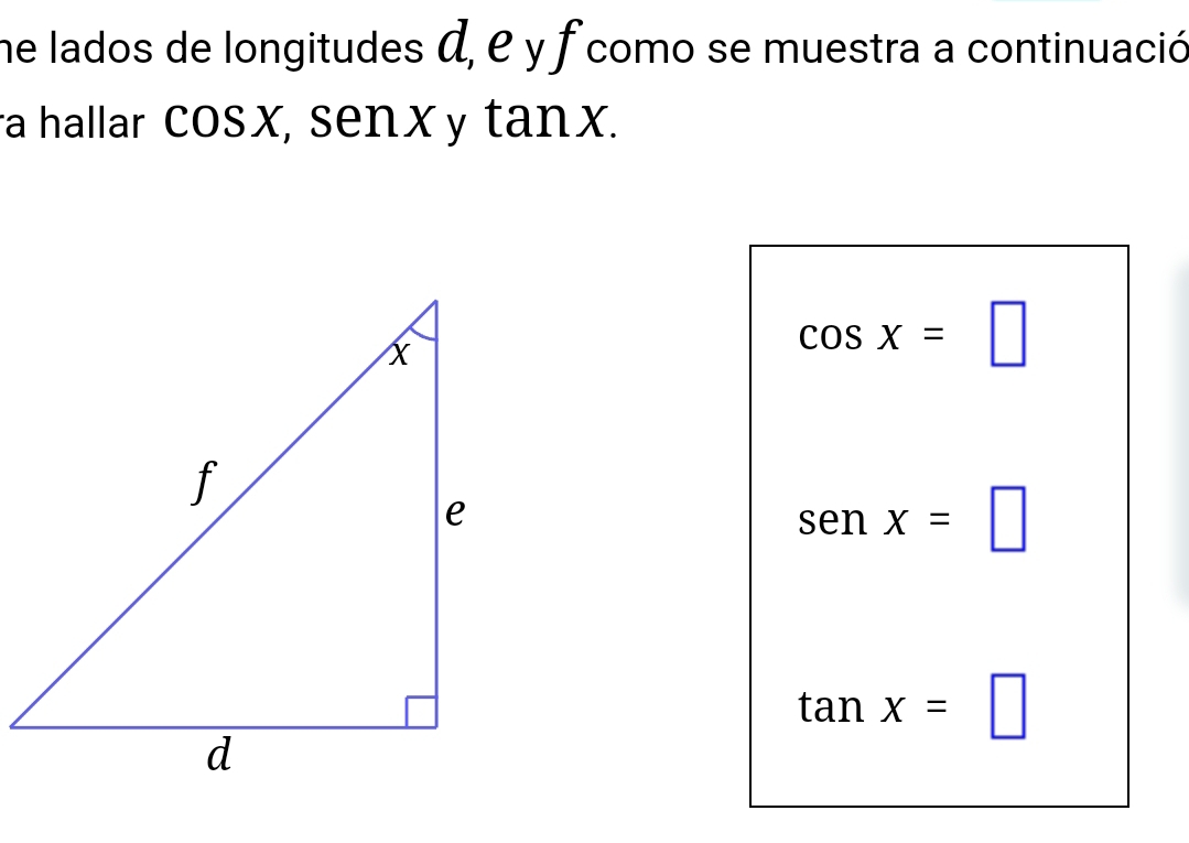 ne lados de longitudes α, e y f como se muestra a continuació 
a hallar cos ) k, sen X y tan X.
cos x=□
senx=□
tan x=□