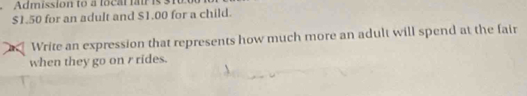 Admission to a local fair is
$1.50 for an adult and $1.00 for a child. 
Write an expression that represents how much more an adult will spend at the fair 
when they go on r rides.